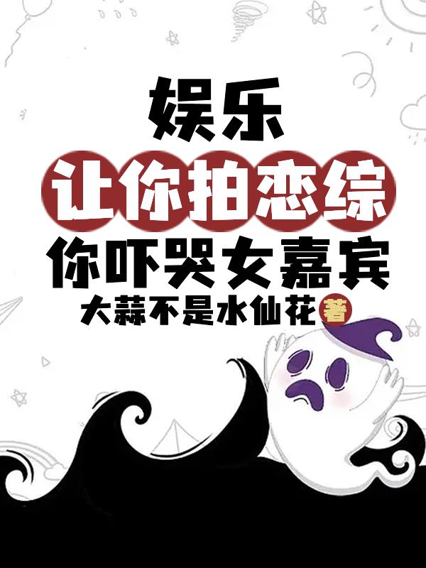 娱乐:让你拍恋综,你吓哭女嘉宾